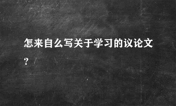 怎来自么写关于学习的议论文？