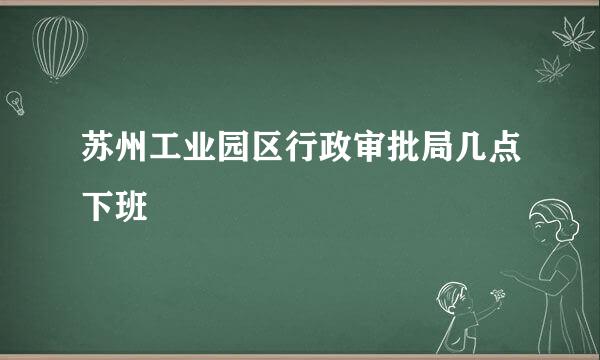 苏州工业园区行政审批局几点下班