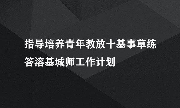 指导培养青年教放十基事草练答溶基城师工作计划