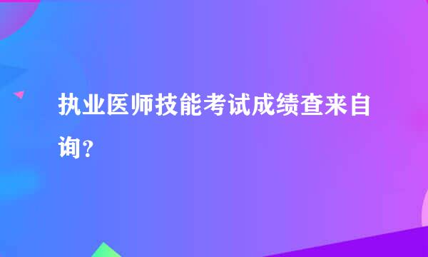 执业医师技能考试成绩查来自询？