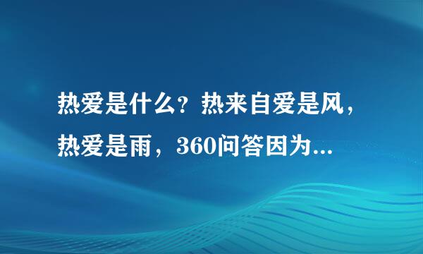 热爱是什么？热来自爱是风，热爱是雨，360问答因为热爱，我们甘于淡泊宁静的日子;也因为热爱，我们敢于金戈铁马去，马