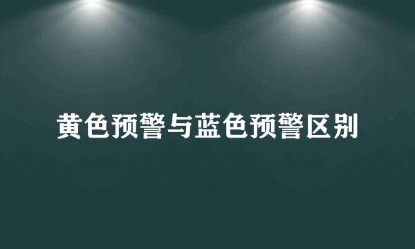 黄色预警与蓝色预警区别