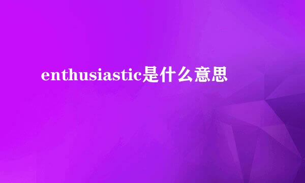 enthusiastic是什么意思