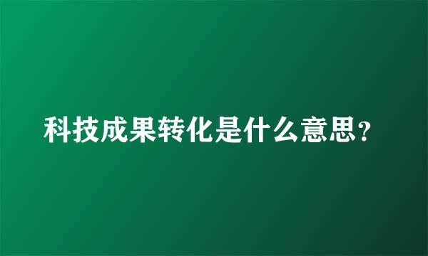 科技成果转化是什么意思？