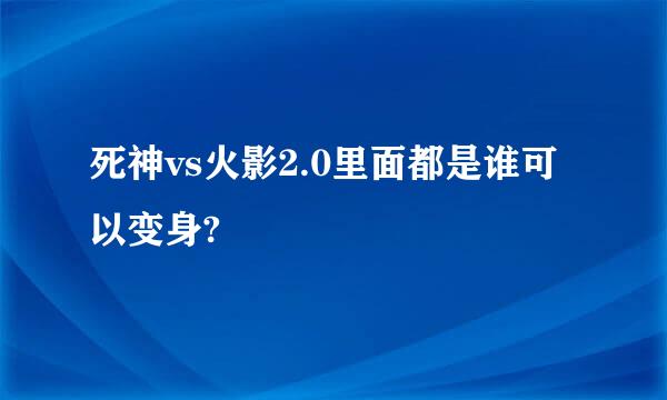 死神vs火影2.0里面都是谁可以变身?