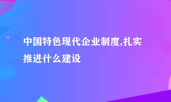 中国特色现代企业制度,扎实推进什么建设