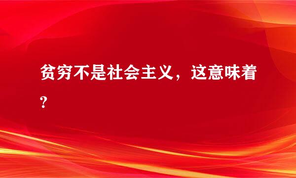 贫穷不是社会主义，这意味着?