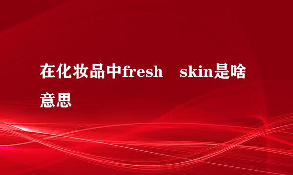 在化妆品中fresh skin是啥意思