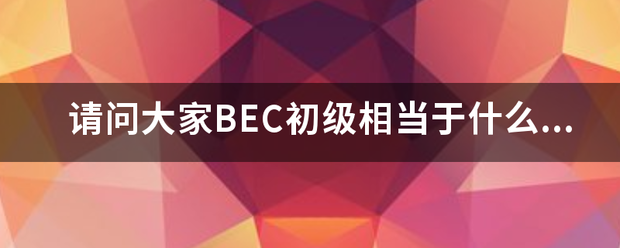 请问大家BEC初级相当于什么程度的英语水平呀?