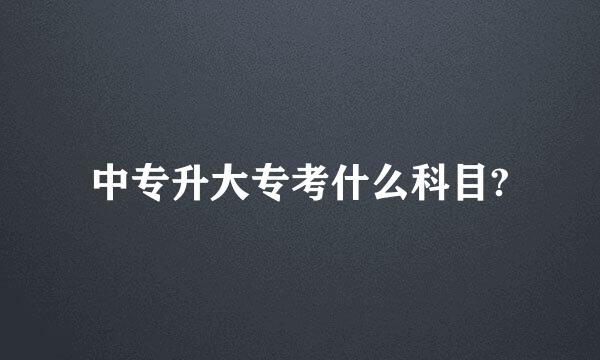 中专升大专考什么科目?