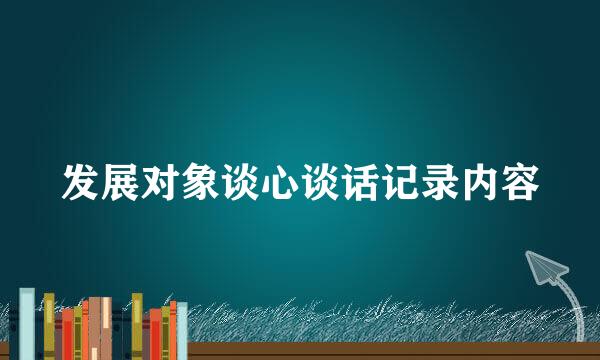 发展对象谈心谈话记录内容