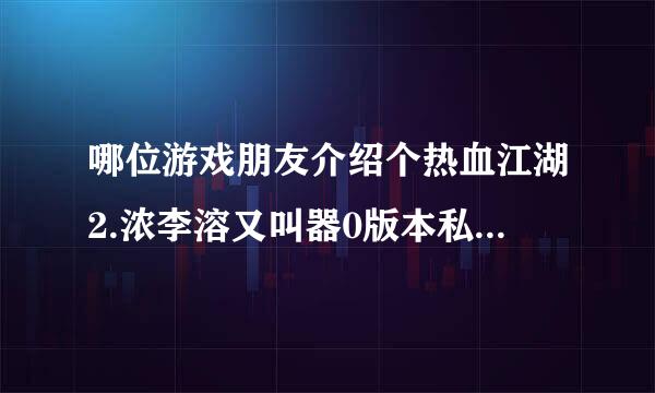 哪位游戏朋友介绍个热血江湖2.浓李溶又叫器0版本私服 的好服 谢谢 最好是今晚开服的 要人多的 谢谢