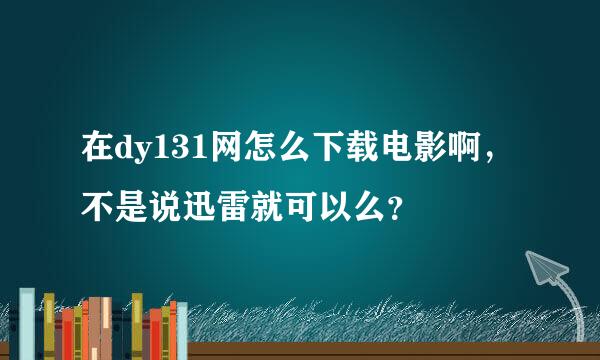 在dy131网怎么下载电影啊，不是说迅雷就可以么？