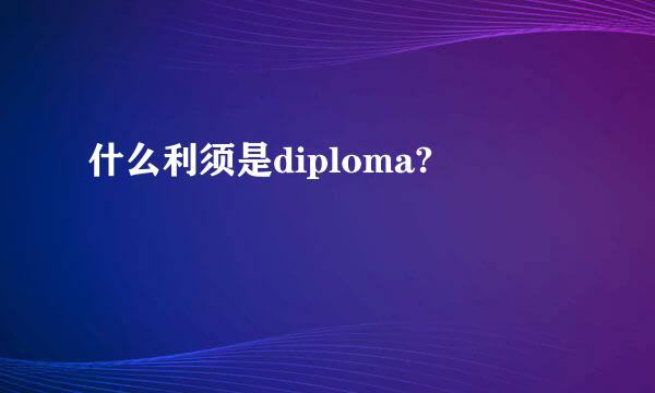 什么利须是diploma?