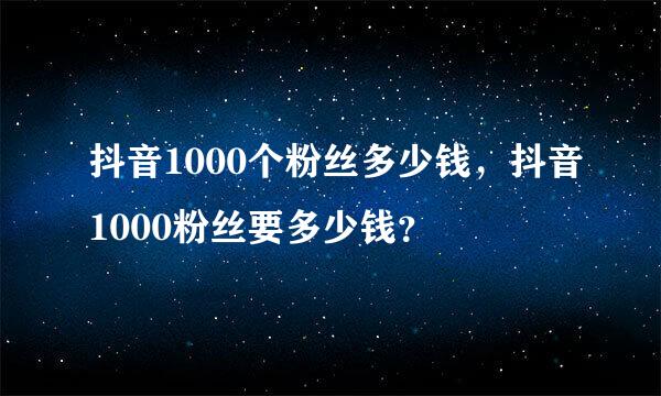 抖音1000个粉丝多少钱，抖音1000粉丝要多少钱？