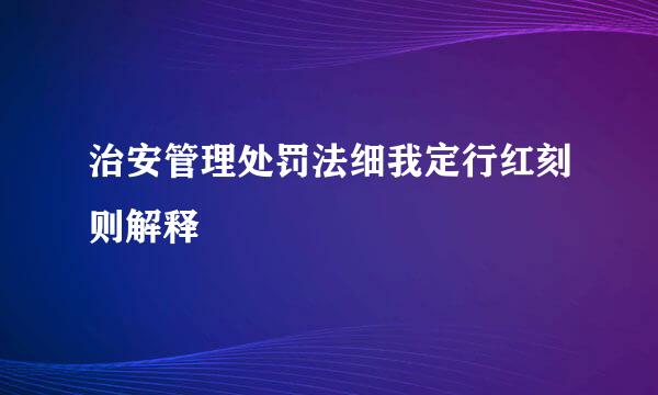 治安管理处罚法细我定行红刻则解释