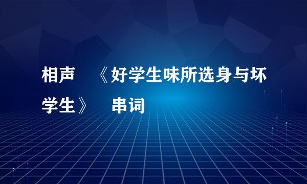 相声 《好学生味所选身与坏学生》 串词