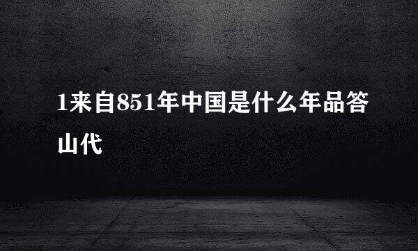 1来自851年中国是什么年品答山代