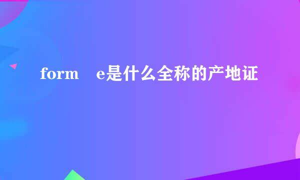 form e是什么全称的产地证