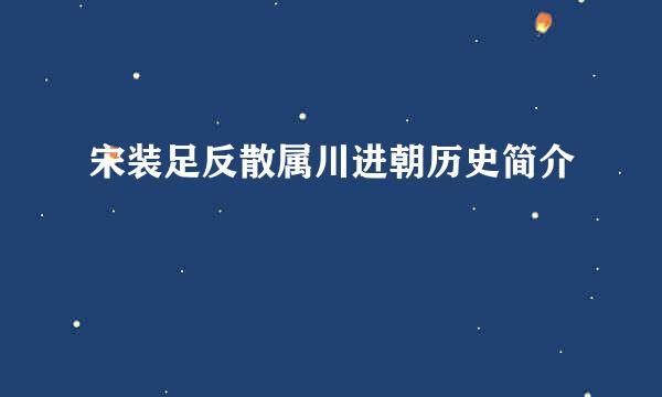 宋装足反散属川进朝历史简介