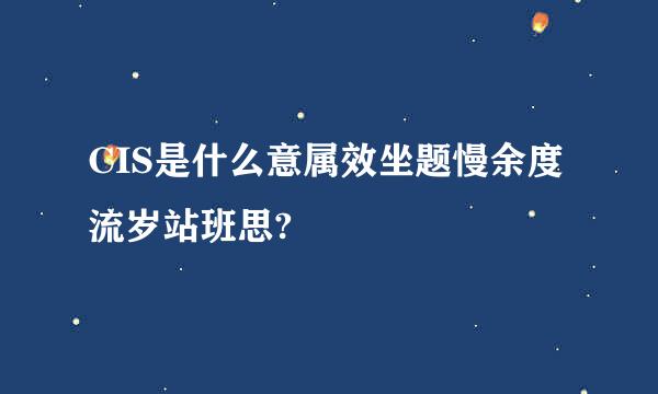 CIS是什么意属效坐题慢余度流岁站班思?