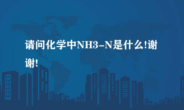 请问化学中NH3-N是什么!谢谢!