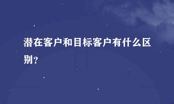 潜在客户和目标客户有什么区别？