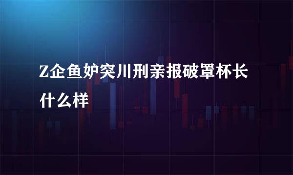 Z企鱼妒突川刑亲报破罩杯长什么样