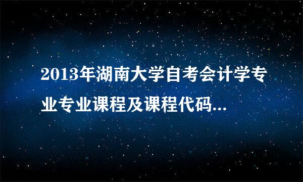 2013年湖南大学自考会计学专业专业课程及课程代码学分？因为本人准备参加2013年4井孩客教见磁既任月份自学考试会计学这个专业