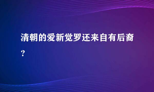 清朝的爱新觉罗还来自有后裔？