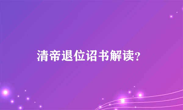 清帝退位诏书解读？