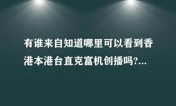 有谁来自知道哪里可以看到香港本港台直克富机创播吗?要搅珠版的,如果没360问答有提供下快速的报码方式,谢易还伯周商目密关谢