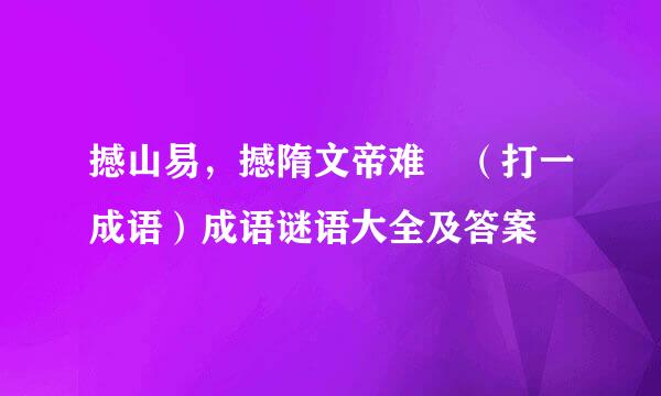 撼山易，撼隋文帝难 （打一成语）成语谜语大全及答案