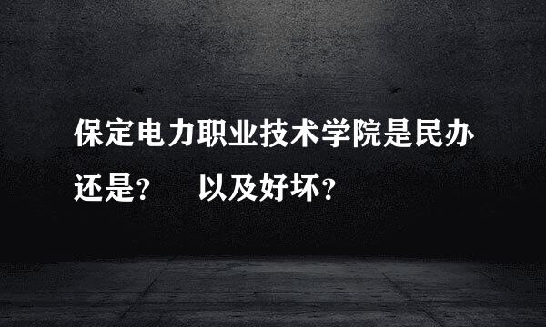 保定电力职业技术学院是民办还是？ 以及好坏？