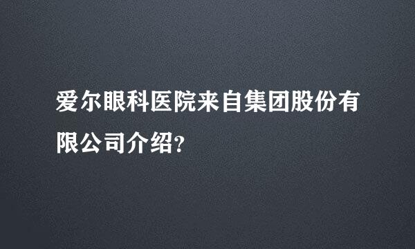 爱尔眼科医院来自集团股份有限公司介绍？