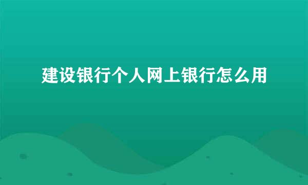 建设银行个人网上银行怎么用