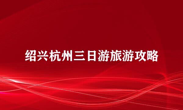 绍兴杭州三日游旅游攻略