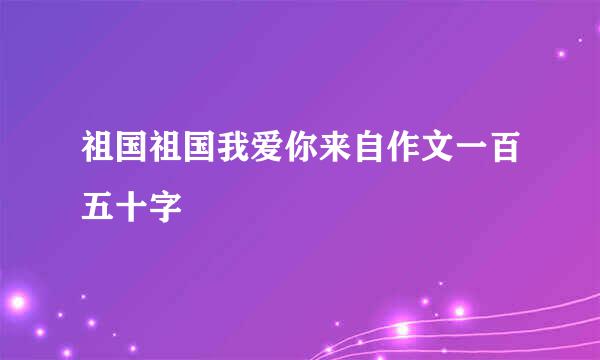 祖国祖国我爱你来自作文一百五十字