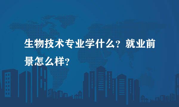 生物技术专业学什么？就业前景怎么样？