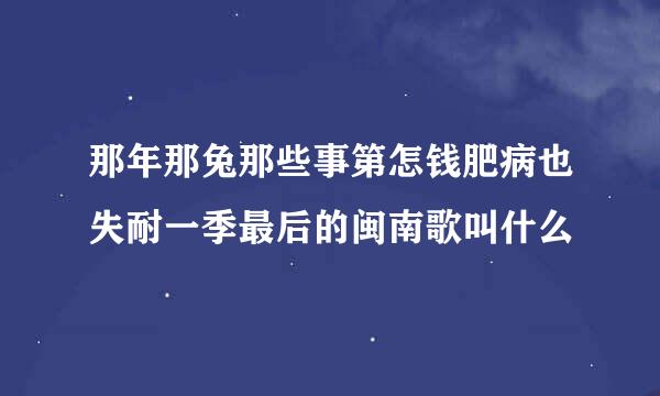 那年那兔那些事第怎钱肥病也失耐一季最后的闽南歌叫什么