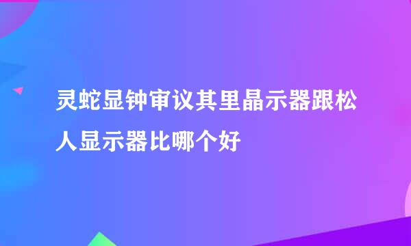 灵蛇显钟审议其里晶示器跟松人显示器比哪个好