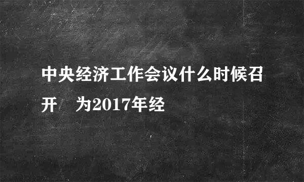 中央经济工作会议什么时候召开 为2017年经