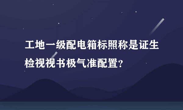 工地一级配电箱标照称是证生检视视书极气准配置？