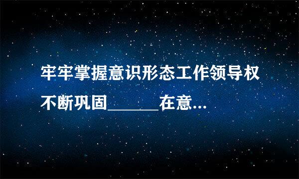 牢牢掌握意识形态工作领导权不断巩固______在意识形态领域的来自指导地位巩固全党全国人民团结奋斗的______。