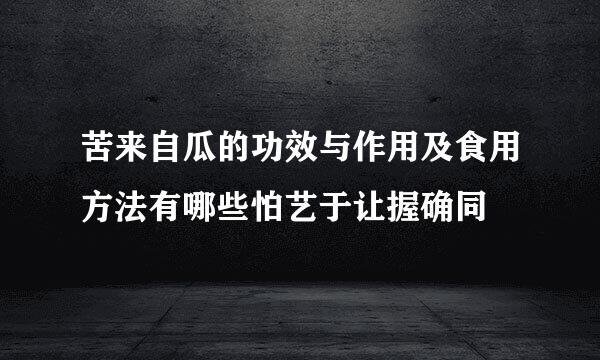 苦来自瓜的功效与作用及食用方法有哪些怕艺于让握确同