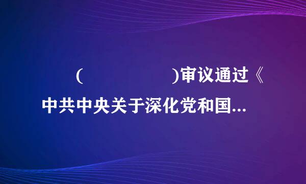 ﻿ (     )审议通过《中共中央关于深化党和国家机构改革的决定来自》。