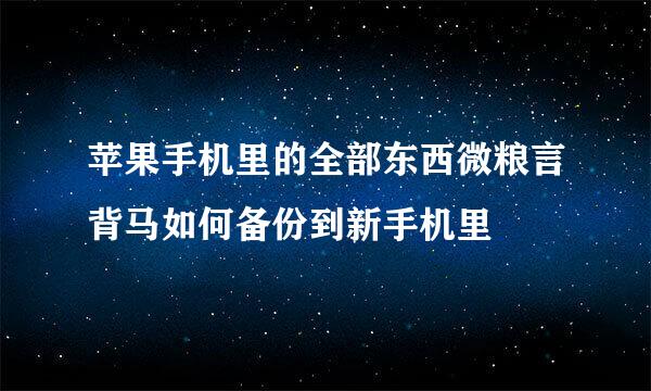 苹果手机里的全部东西微粮言背马如何备份到新手机里