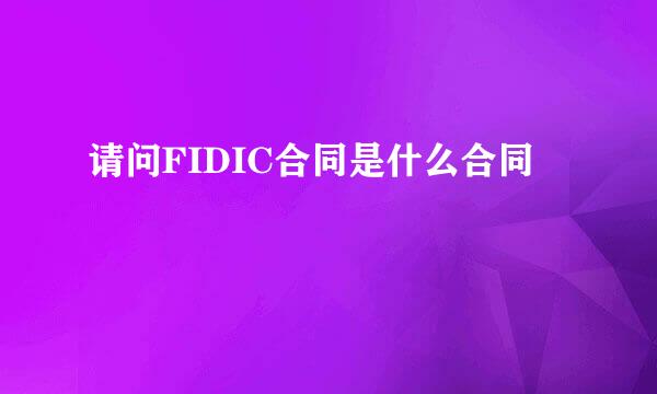 请问FIDIC合同是什么合同