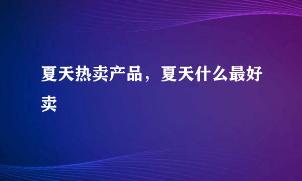 夏天热卖产品，夏天什么最好卖