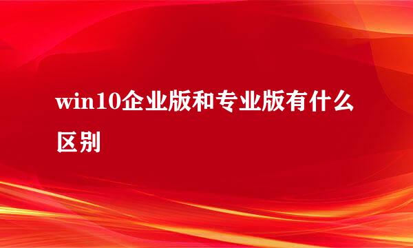 win10企业版和专业版有什么区别